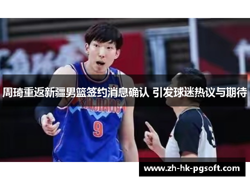 周琦重返新疆男篮签约消息确认 引发球迷热议与期待 周琦重返新疆男篮签约消息确认 引发球迷热议与期待