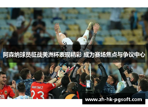 阿森纳球员征战美洲杯表现精彩 成为赛场焦点与争议中心