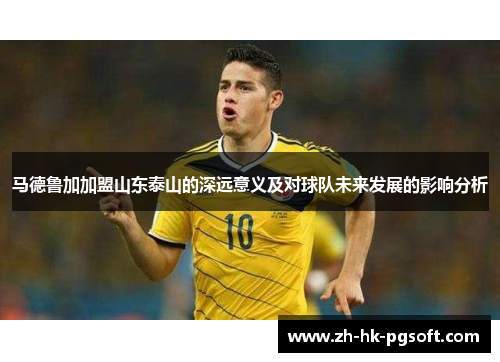 马德鲁加加盟山东泰山的深远意义及对球队未来发展的影响分析