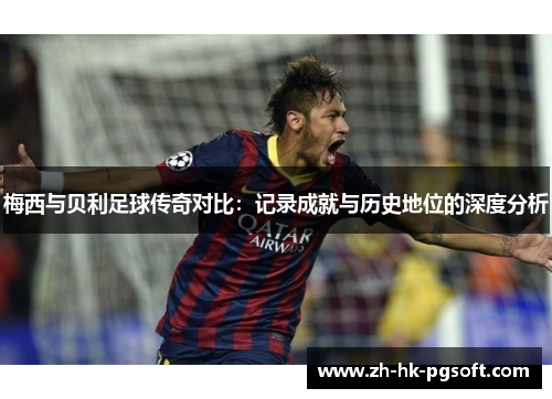 梅西与贝利足球传奇对比：记录成就与历史地位的深度分析