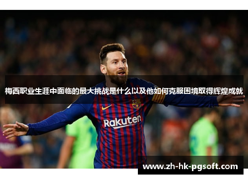 梅西职业生涯中面临的最大挑战是什么以及他如何克服困境取得辉煌成就 梅西职业生涯中面临的最大挑战是什么以及他如何克服困境取得辉煌成就