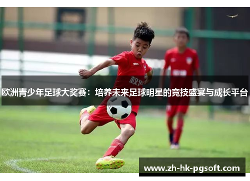 欧洲青少年足球大奖赛:培养未来足球明星的竞技盛宴与成长平台 欧洲青少年足球大奖赛:培养未来足球明星的竞技盛宴与成长平台