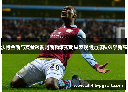 沃特金斯与麦金领衔阿斯顿维拉明星表现助力球队勇攀新高