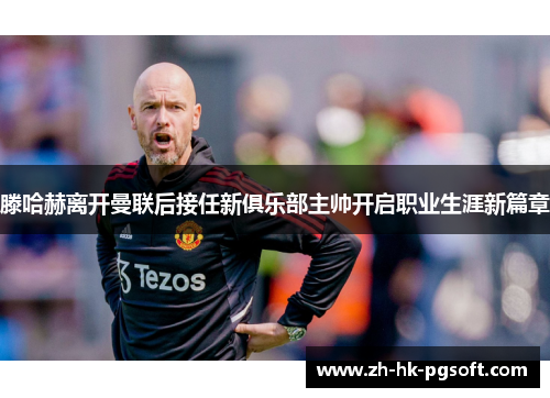 滕哈赫离开曼联后接任新俱乐部主帅开启职业生涯新篇章