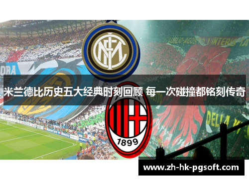 米兰德比历史五大经典时刻回顾 每一次碰撞都铭刻传奇