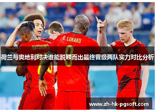 荷兰与奥地利对决谁能脱颖而出最终晋级两队实力对比分析 荷兰与奥地利对决谁能脱颖而出最终晋级两队实力对比分析