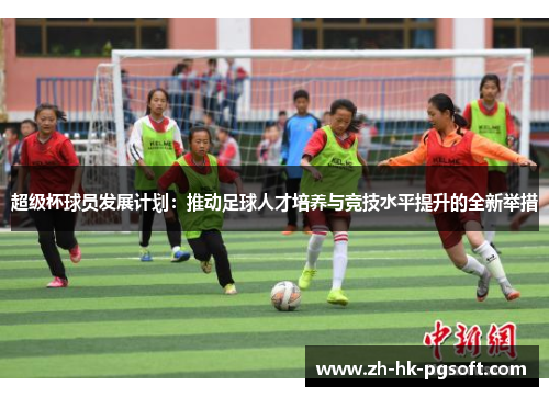超级杯球员发展计划：推动足球人才培养与竞技水平提升的全新举措