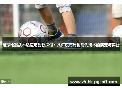 足球比赛战术适应与创新探讨：从传统布局到现代技术的演变与实践